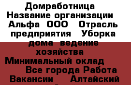 Домработница › Название организации ­ Альфа, ООО › Отрасль предприятия ­ Уборка дома, ведение хозяйства › Минимальный оклад ­ 10 000 - Все города Работа » Вакансии   . Алтайский край,Алейск г.